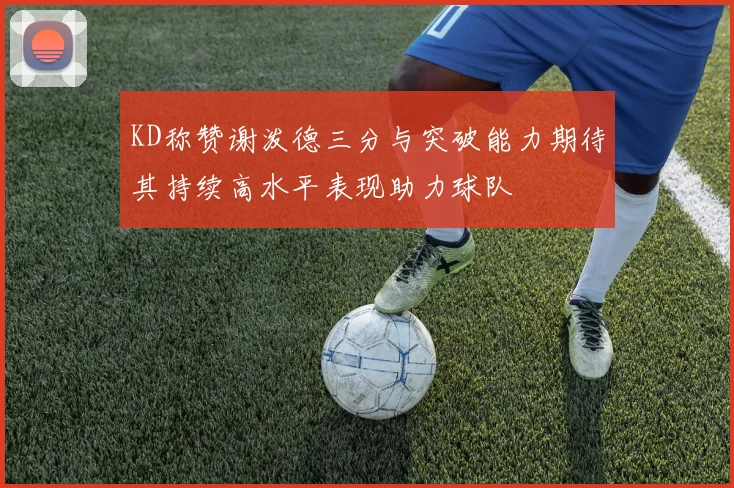 KD称赞谢泼德三分与突破能力期待其持续高水平表现助力球队