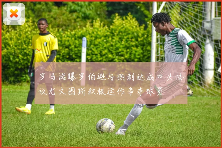 罗马诺曝罗伯逊与热刺达成口头协议尤文图斯积极运作争夺球员