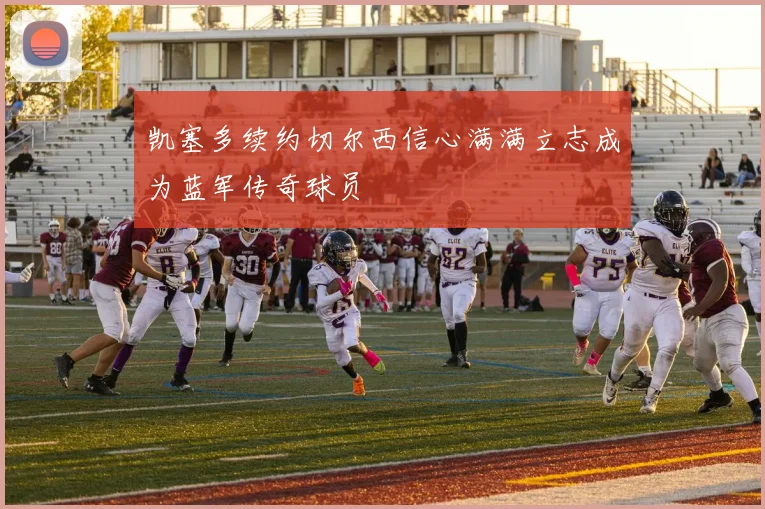 凯塞多续约切尔西信心满满立志成为蓝军传奇球员