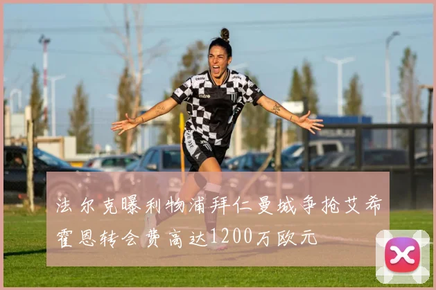 法尔克曝利物浦拜仁曼城争抢艾希霍恩转会费高达1200万欧元