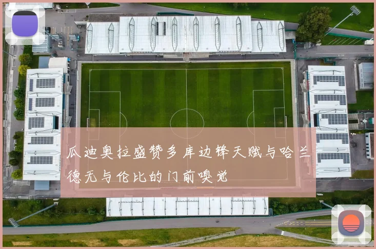 瓜迪奥拉盛赞多库边锋天赋与哈兰德无与伦比的门前嗅觉