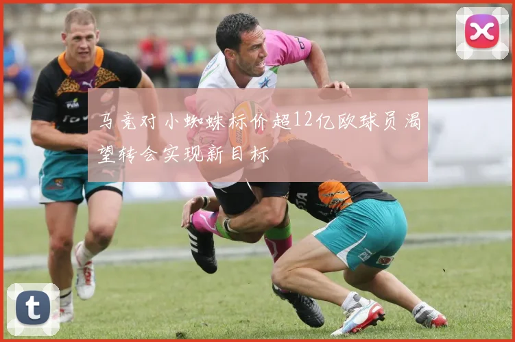 马竞对小蜘蛛标价超12亿欧球员渴望转会实现新目标