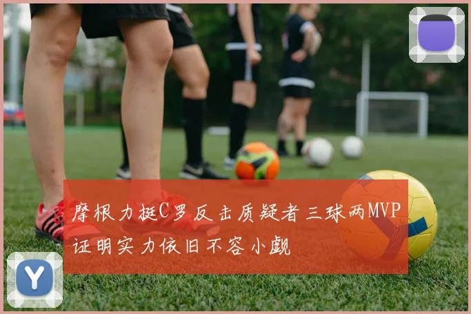 摩根力挺C罗反击质疑者三球两MVP证明实力依旧不容小觑