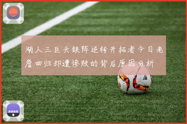 湖人三巨头缺阵逆转开拓者今日老詹回归却遭惨败的背后原因分析