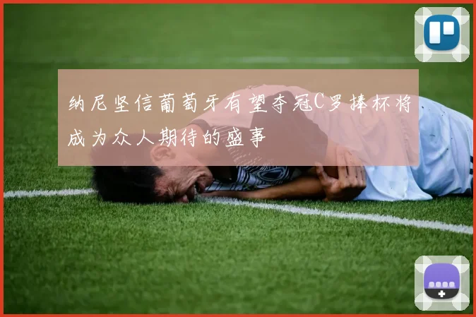 纳尼坚信葡萄牙有望夺冠C罗捧杯将成为众人期待的盛事