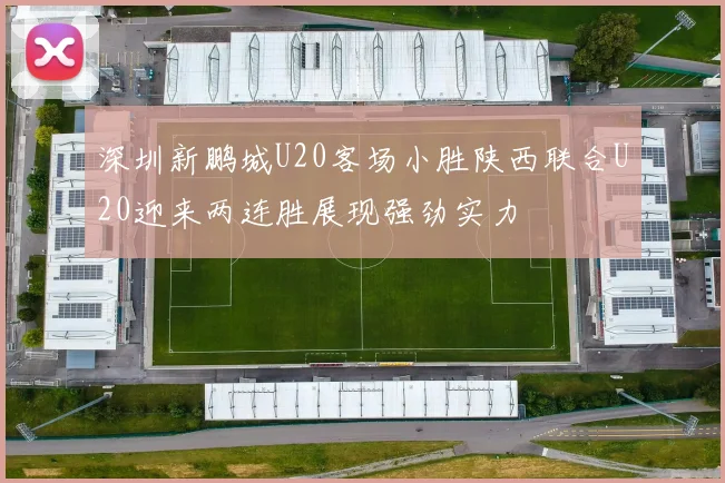 深圳新鹏城U20客场小胜陕西联合U20迎来两连胜展现强劲实力