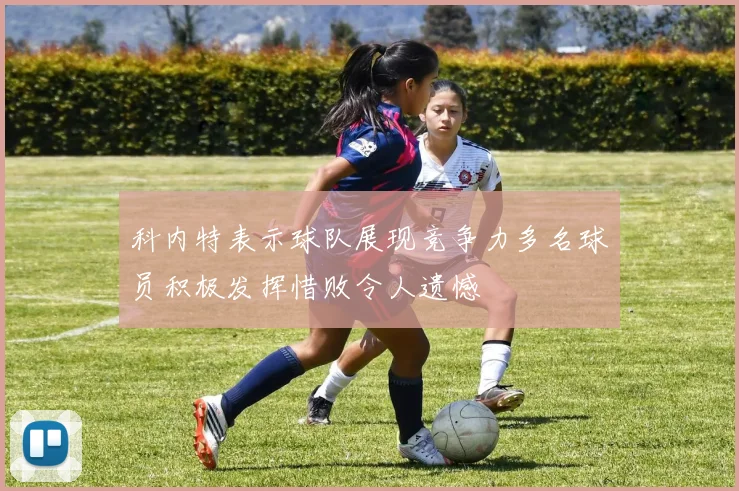 科内特表示球队展现竞争力多名球员积极发挥惜败令人遗憾