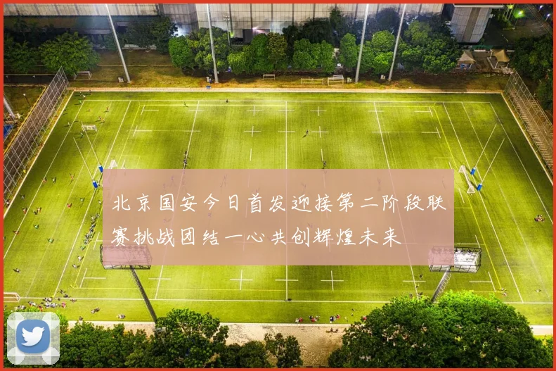 北京国安今日首发迎接第二阶段联赛挑战团结一心共创辉煌未来