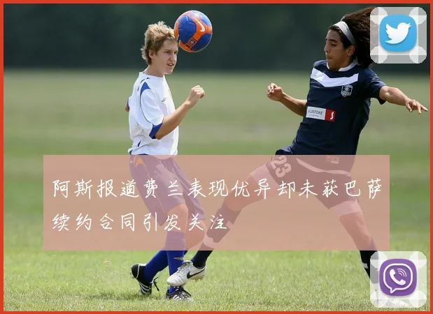 阿斯报道费兰表现优异却未获巴萨续约合同引发关注