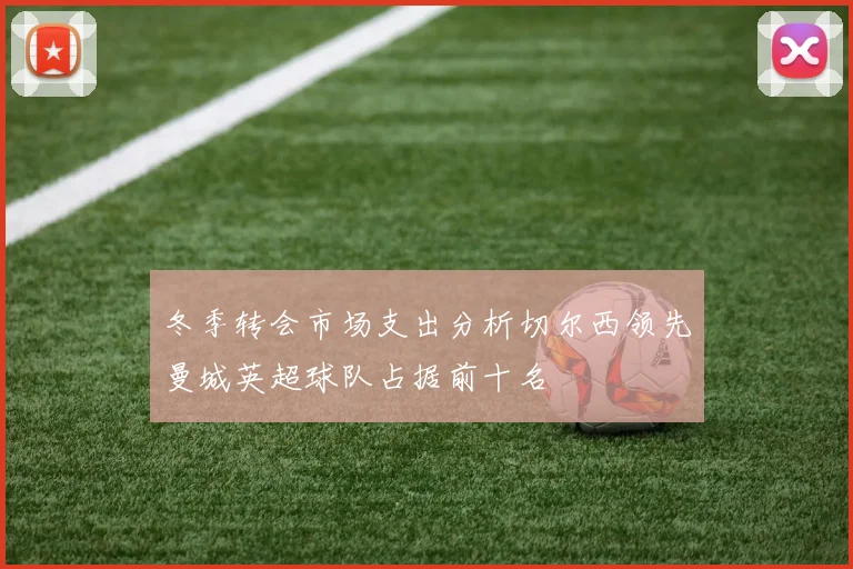 冬季转会市场支出分析切尔西领先曼城英超球队占据前十名