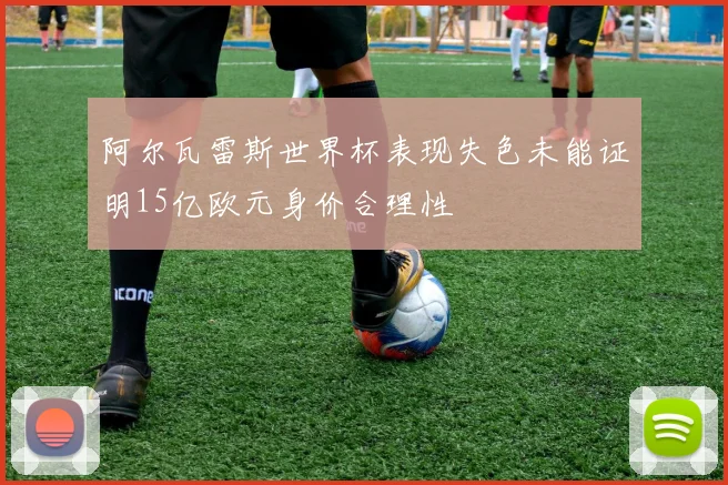 阿尔瓦雷斯世界杯表现失色未能证明15亿欧元身价合理性