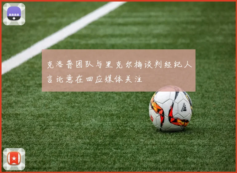 克洛普团队与里克尔梅谈判经纪人言论意在回应媒体关注
