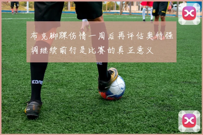 布克脚踝伤情一周后再评估奥特强调继续前行是比赛的真正意义