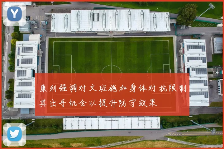 康利强调对文班施加身体对抗限制其出手机会以提升防守效果