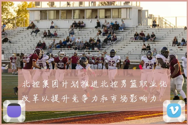 北控集团计划推进北控男篮职业化改革以提升竞争力和市场影响力