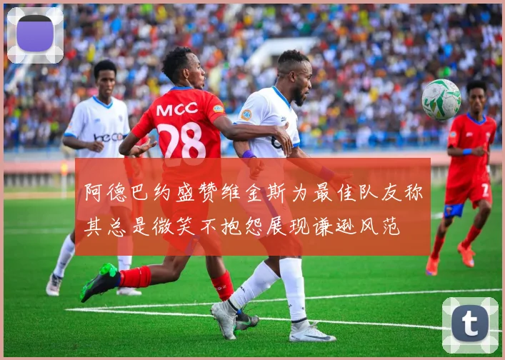 阿德巴约盛赞维金斯为最佳队友称其总是微笑不抱怨展现谦逊风范