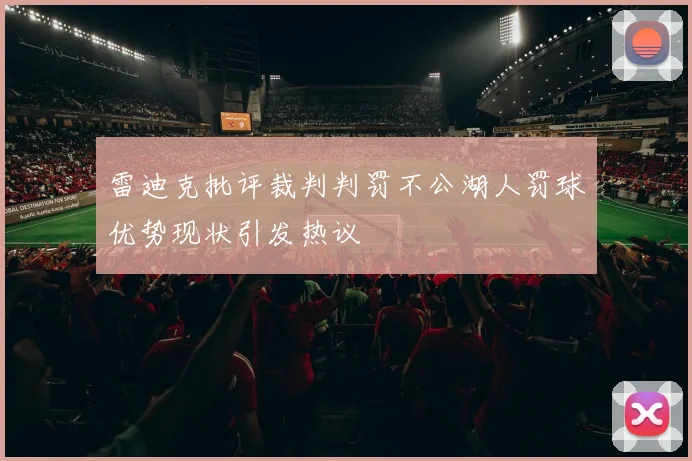 雷迪克批评裁判判罚不公湖人罚球优势现状引发热议