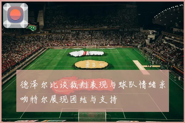 德泽尔比谈裁判表现与球队情绪亲吻特尔展现团结与支持