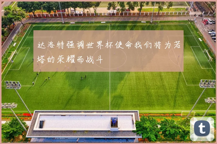 达洛特强调世界杯使命我们将为若塔的荣耀而战斗