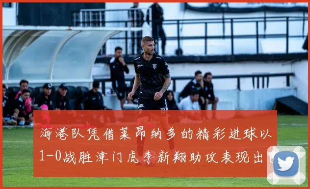 海港队凭借莱昂纳多的精彩进球以1-0战胜津门虎李新翔助攻表现出色