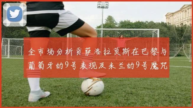 全市场分析贡萨洛拉莫斯在巴黎与葡萄牙的9号表现及米兰的9号魔咒影响