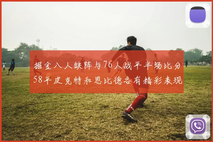 掘金八人缺阵与76人战平半场比分58平皮克特和恩比德各有精彩表现
