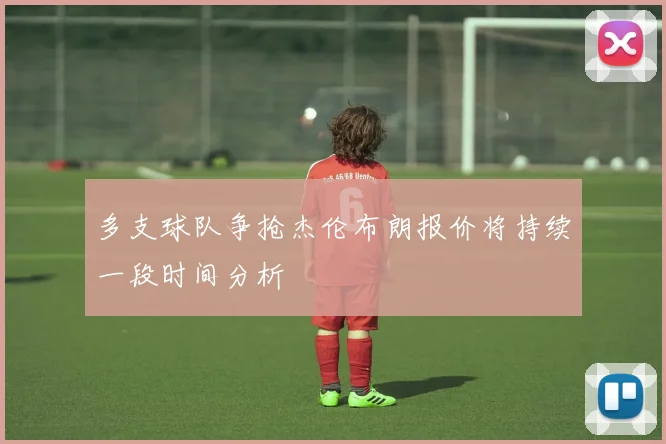多支球队争抢杰伦布朗报价将持续一段时间分析