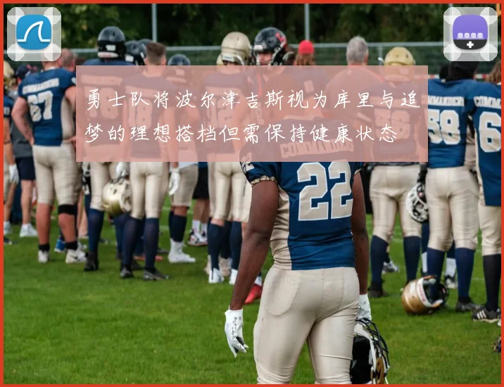 勇士队将波尔津吉斯视为库里与追梦的理想搭档但需保持健康状态