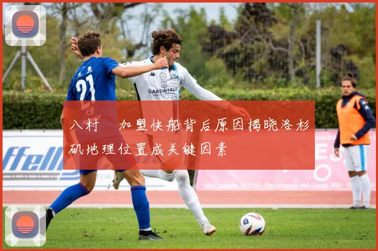 八村塁加盟快船背后原因揭晓洛杉矶地理位置成关键因素