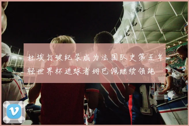 杜埃打破纪录成为法国队史第五年轻世界杯进球者姆巴佩继续领跑