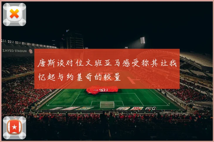唐斯谈对位文班亚马感受称其让我忆起与约基奇的较量