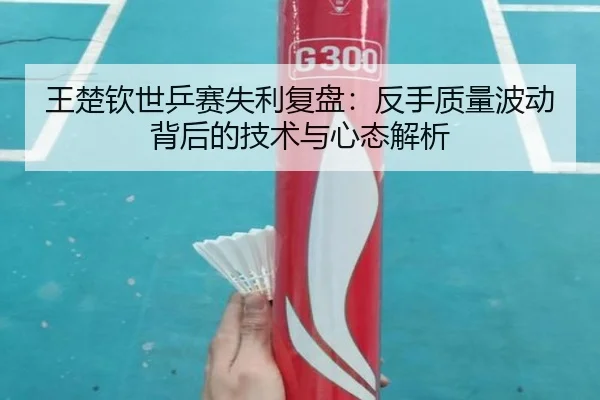 王楚钦世乒赛失利复盘:反手质量波动背后的技术与心态解析